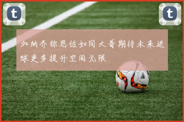 加纳乔称恩佐如同大哥期待未来进球更多提升空间无限