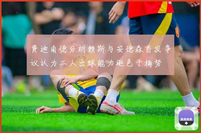 费迪南德分析赖斯与安德森首发争议认为二人出球能力逊色于梅努