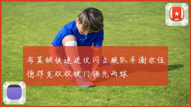布莱顿快速进攻闪击狼队辛谢尔伍德邓克双双破门领先两球