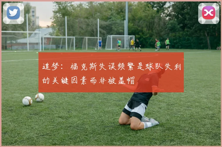 追梦：福克斯失误频繁是球队失利的关键因素而非被盖帽