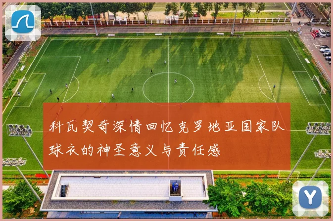 科瓦契奇深情回忆克罗地亚国家队球衣的神圣意义与责任感