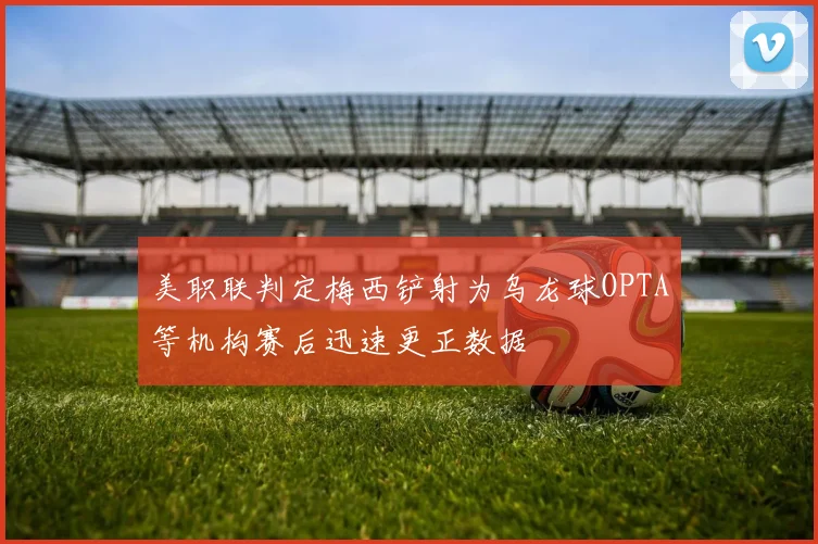美职联判定梅西铲射为乌龙球OPTA等机构赛后迅速更正数据