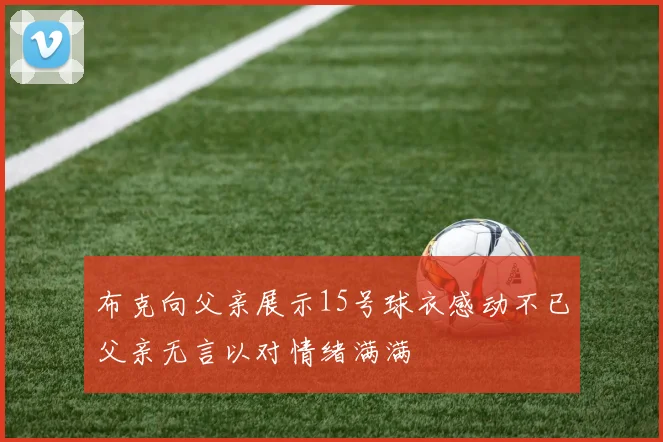 布克向父亲展示15号球衣感动不已父亲无言以对情绪满满
