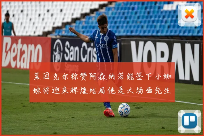 莱因克尔称赞阿森纳若能签下小蜘蛛将迎来辉煌结局他是大场面先生的最佳人选