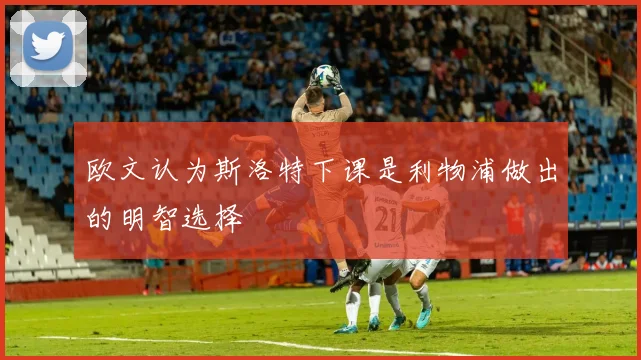 欧文认为斯洛特下课是利物浦做出的明智选择