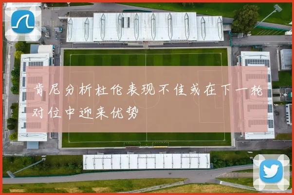 肯尼分析杜伦表现不佳或在下一轮对位中迎来优势