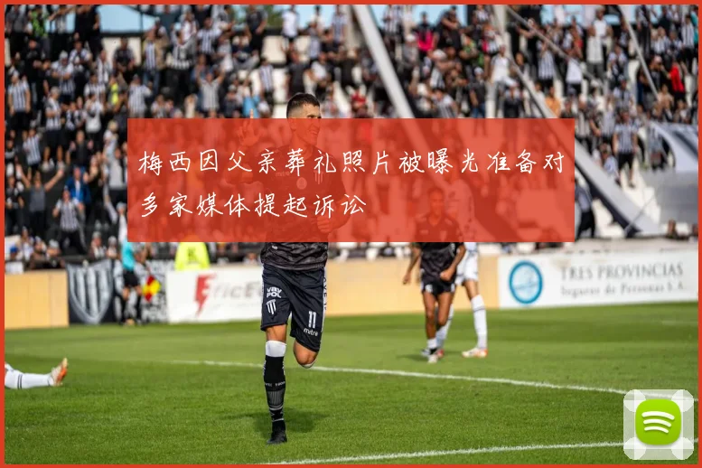 梅西因父亲葬礼照片被曝光准备对多家媒体提起诉讼
