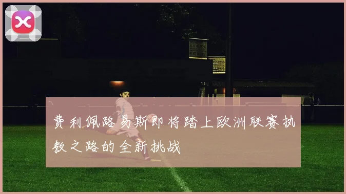 费利佩路易斯即将踏上欧洲联赛执教之路的全新挑战