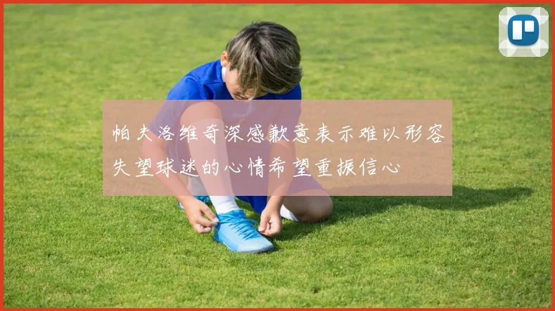 帕夫洛维奇深感歉意表示难以形容失望球迷的心情希望重振信心