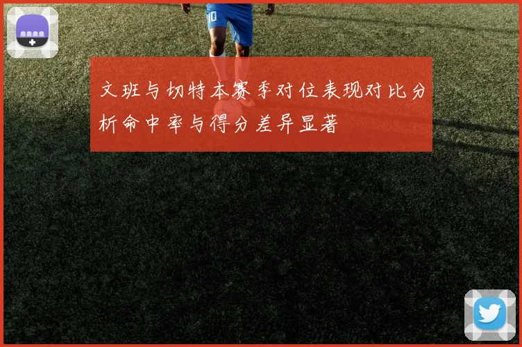 文班与切特本赛季对位表现对比分析命中率与得分差异显著