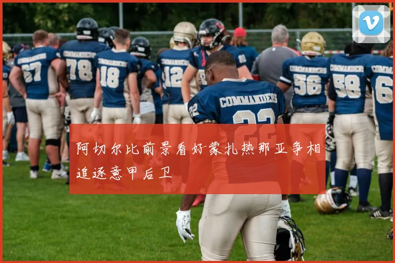 阿切尔比前景看好蒙扎热那亚争相追逐意甲后卫