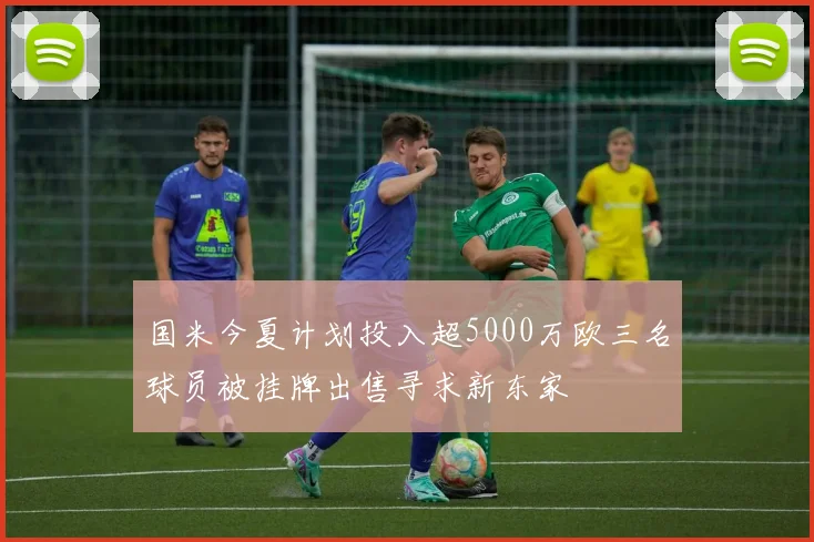 国米今夏计划投入超5000万欧三名球员被挂牌出售寻求新东家