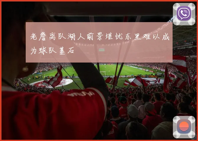 老詹离队湖人前景堪忧东里难以成为球队基石