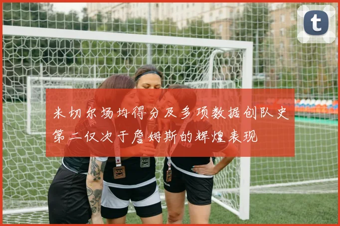 米切尔场均得分及多项数据创队史第二仅次于詹姆斯的辉煌表现