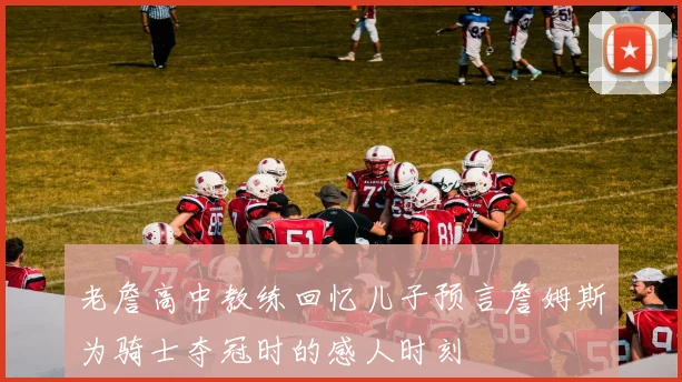 老詹高中教练回忆儿子预言詹姆斯为骑士夺冠时的感人时刻
