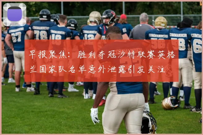 早报聚焦：胜利夺冠沙特联赛英格兰国家队名单意外泄露引发关注
