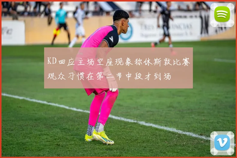 KD回应主场空座现象称休斯敦比赛观众习惯在第二节中段才到场