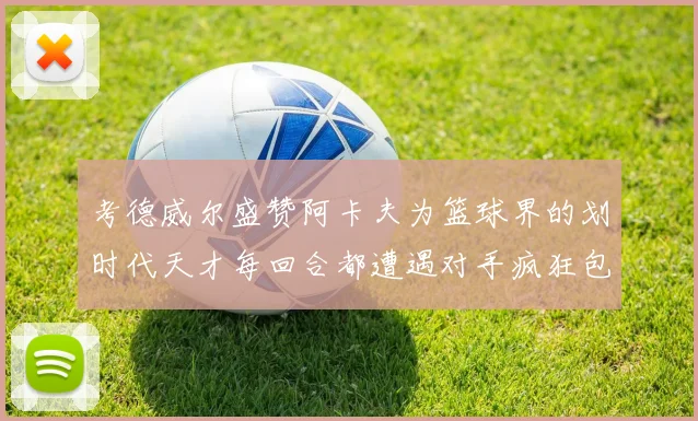 考德威尔盛赞阿卡夫为篮球界的划时代天才每回合都遭遇对手疯狂包夹挑战