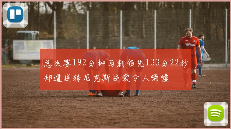总决赛192分钟马刺领先133分22秒却遭逆转尼克斯逆袭令人唏嘘