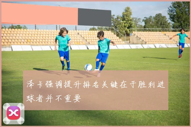 泽卡强调提升排名关键在于胜利进球者并不重要