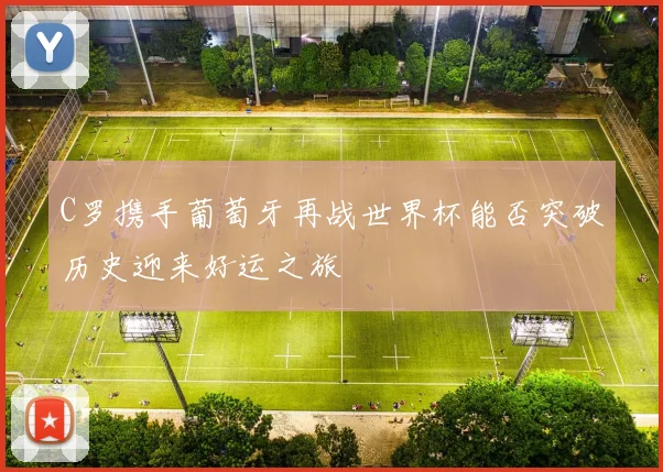 C罗携手葡萄牙再战世界杯能否突破历史迎来好运之旅