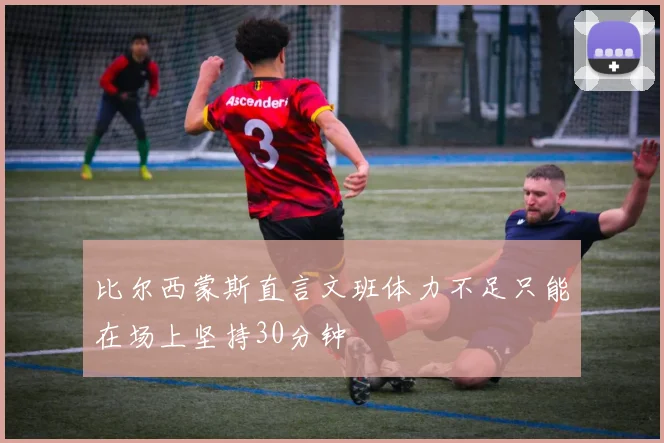 比尔西蒙斯直言文班体力不足只能在场上坚持30分钟