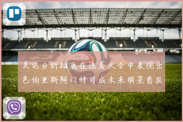 美记分析雄鹿在选秀大会中表现出色伯里斯阿门特将成未来明星首发