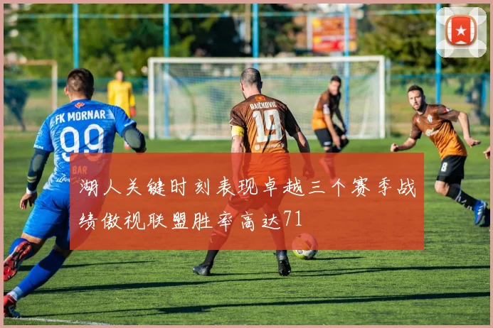 湖人关键时刻表现卓越三个赛季战绩傲视联盟胜率高达71