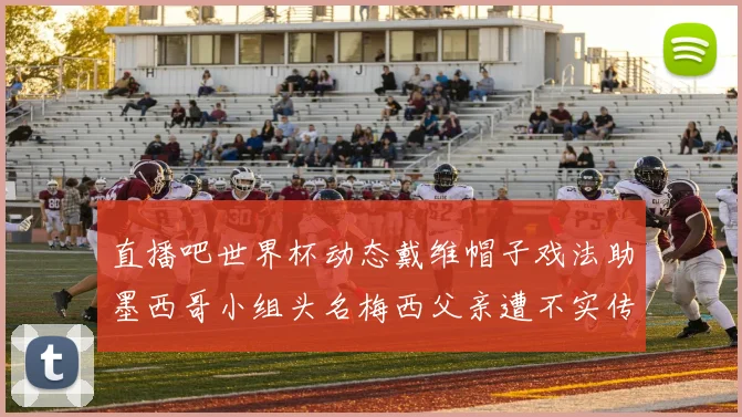 直播吧世界杯动态戴维帽子戏法助墨西哥小组头名梅西父亲遭不实传言困扰