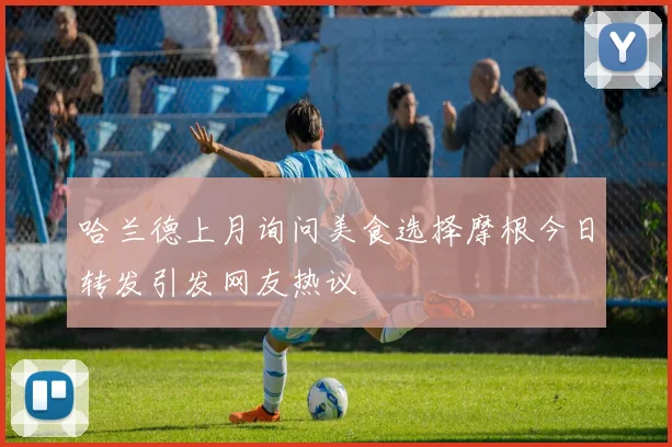 哈兰德上月询问美食选择摩根今日转发引发网友热议