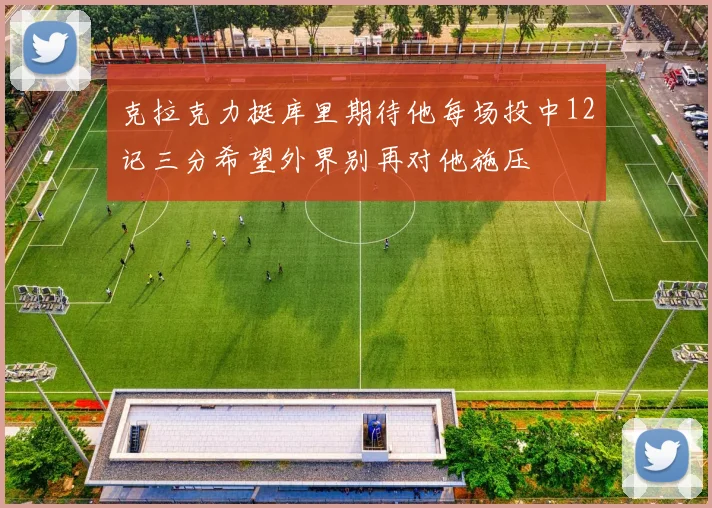 克拉克力挺库里期待他每场投中12记三分希望外界别再对他施压