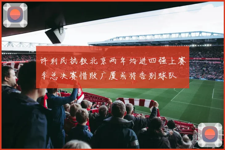 许利民执教北京两年均进四强上赛季总决赛惜败广厦或将告别球队