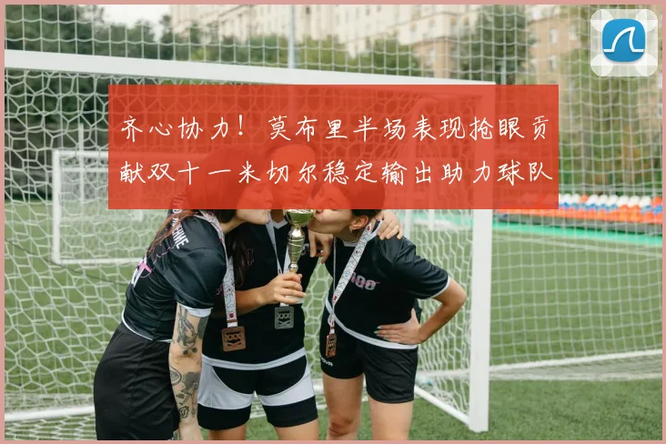齐心协力！莫布里半场表现抢眼贡献双十一米切尔稳定输出助力球队争胜