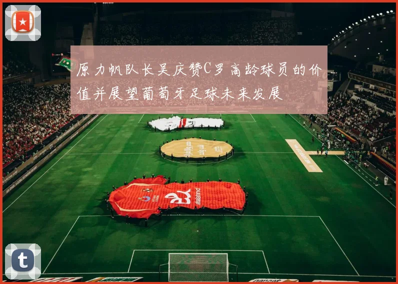 原力帆队长吴庆赞C罗高龄球员的价值并展望葡萄牙足球未来发展