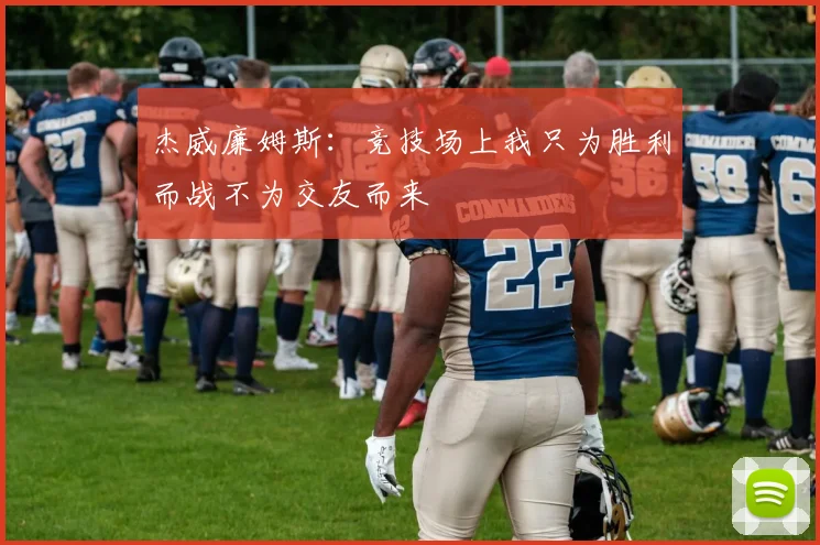 杰威廉姆斯：竞技场上我只为胜利而战不为交友而来