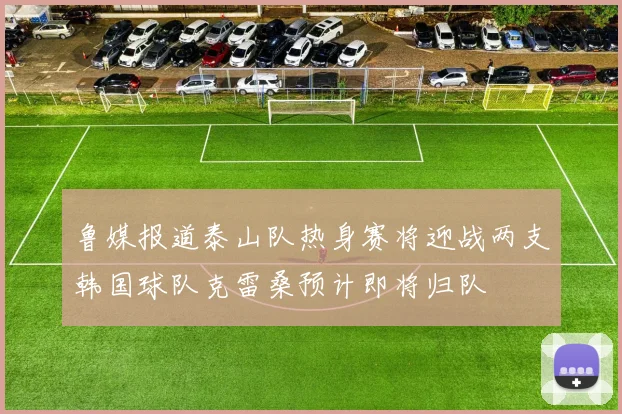 鲁媒报道泰山队热身赛将迎战两支韩国球队克雷桑预计即将归队
