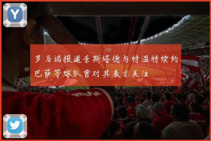 罗马诺报道奈斯塔德与特温特续约巴萨等球队曾对其表示关注